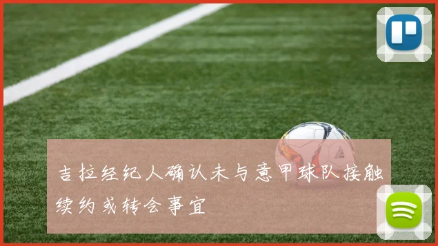 吉拉经纪人确认未与意甲球队接触续约或转会事宜