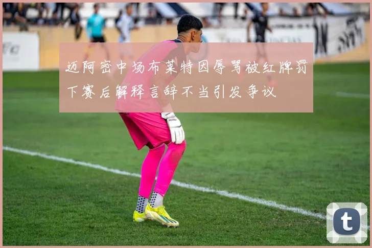 迈阿密中场布莱特因辱骂被红牌罚下赛后解释言辞不当引发争议