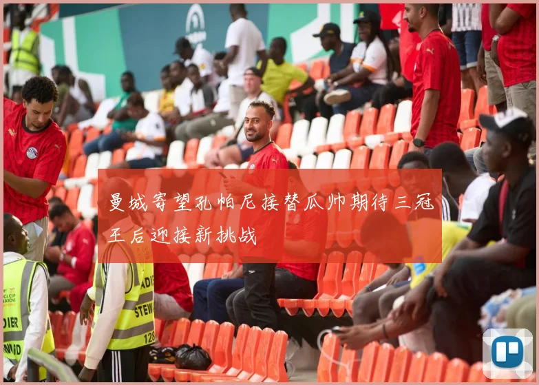 曼城寄望孔帕尼接替瓜帅期待三冠王后迎接新挑战