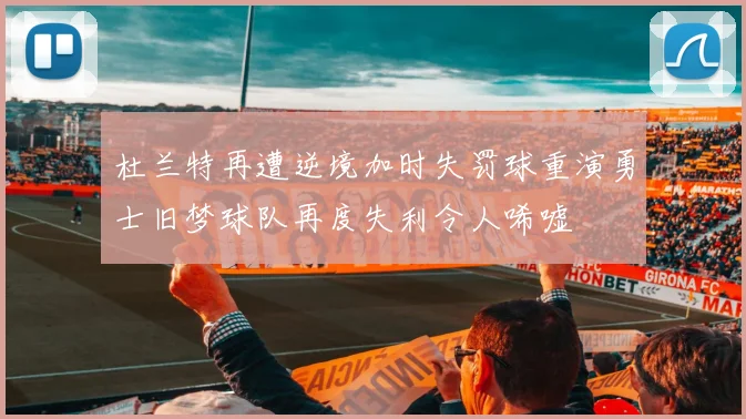 杜兰特再遭逆境加时失罚球重演勇士旧梦球队再度失利令人唏嘘