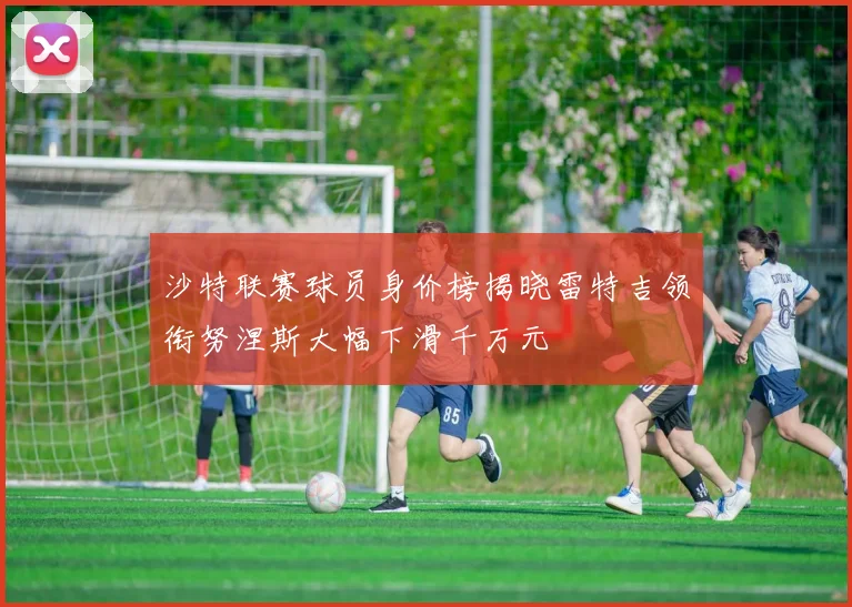 沙特联赛球员身价榜揭晓雷特吉领衔努涅斯大幅下滑千万元