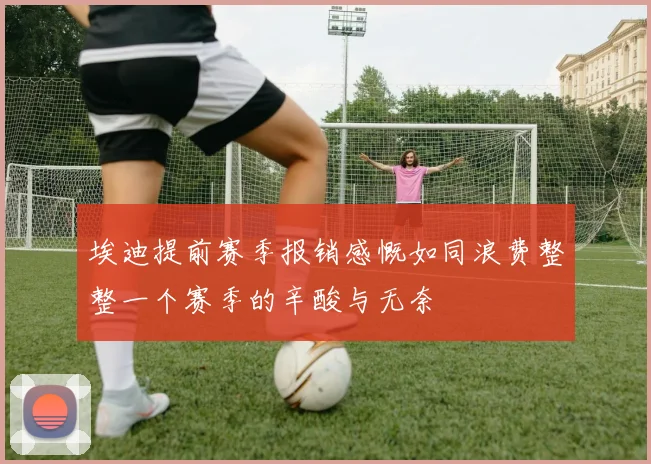 埃迪提前赛季报销感慨如同浪费整整一个赛季的辛酸与无奈