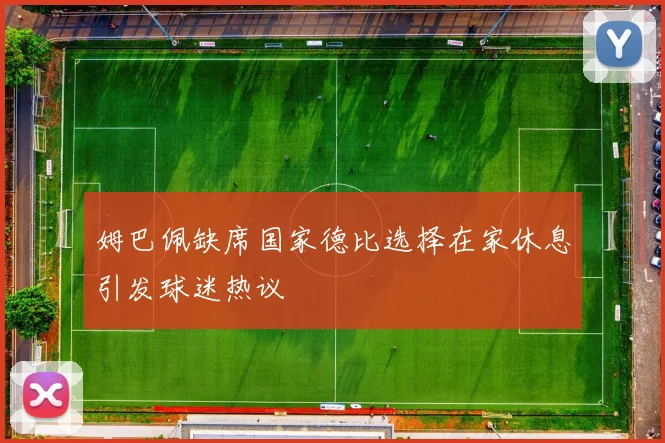 姆巴佩缺席国家德比选择在家休息引发球迷热议