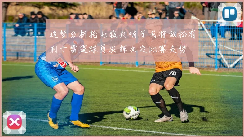 追梦分析抢七裁判哨子或将放松有利于雷霆球员发挥决定比赛走势