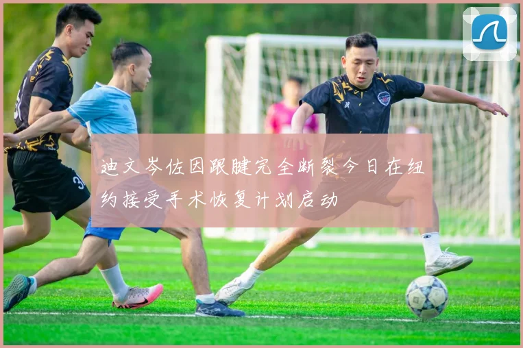 迪文岑佐因跟腱完全断裂今日在纽约接受手术恢复计划启动